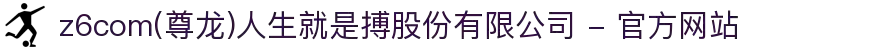 z6com(尊龙)人生就是搏股份有限公司 - 官方网站